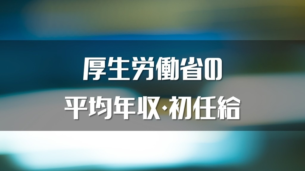 最新 厚生労働省の年収はいくら 平均年収 初任給をまとめました Komuinfo